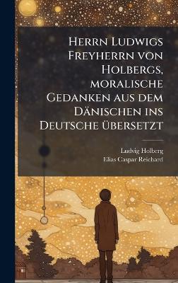 Herrn Ludwigs Freyherrn von Holbergs, moralische Gedanken aus dem Dänischen ins Deutsche Ã1/4bersetzt - Ludvig Holberg - cover