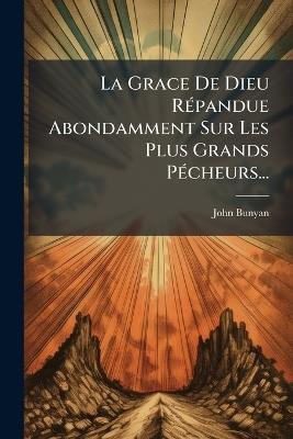 La Grace De Dieu RÃ(c)pandue Abondamment Sur Les Plus Grands PÃ(c)cheurs... - John Bunyan - cover