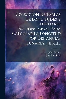 ColecciÃ3n De Tablas De Longitudes Y Ausiliares AstronÃ3micas Para Calcular La Longitud Por Distancias Lunares... [etc.]... - John Curner - cover