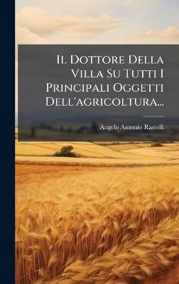 Il Dottore Della Villa Su Tutti I Principali Oggetti Dell'agricoltura... - Angelo Antonio Rastelli - cover