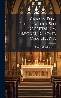 Crimen Fori Ecclesiastici, Seu Decretalium Gregorij Ix. Pont. Max. Liber V. - Franz Schmalzgrueber - cover