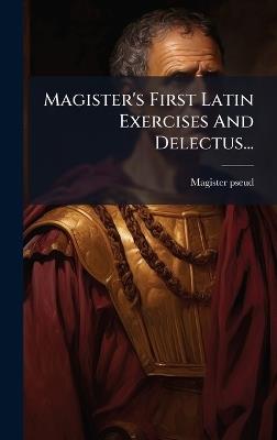 Magister's First Latin Exercises And Delectus... - Magister Pseud - cover