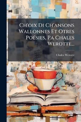 Ch'oix Di Ch'ansons Wallonnes Et Otres PoÃ(c)sies, Pa Chales Werotte... - Chales Werotte - cover