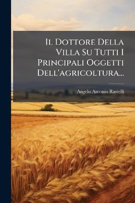 Il Dottore Della Villa Su Tutti I Principali Oggetti Dell'agricoltura... - Angelo Antonio Rastelli - cover
