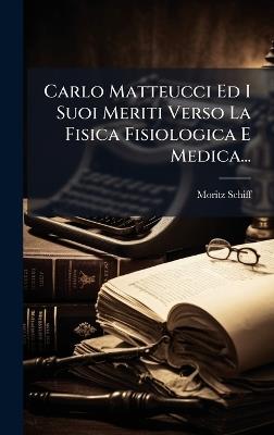 Carlo Matteucci Ed I Suoi Meriti Verso La Fisica Fisiologica E Medica... - Moritz Schiff - cover