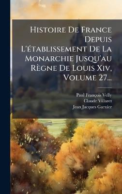 Histoire De France Depuis L'Ã(c)tablissement De La Monarchie Jusqu'au Règne De Louis Xiv, Volume 27... - Paul-François Velly,Claude Villaret,Jean-Jacques Garnier - cover
