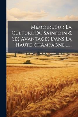 MÃ(c)moire Sur La Culture Du Sainfoin & Ses Avantages Dans La Haute-champagne ...... - Anonymous - cover