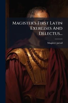 Magister's First Latin Exercises And Delectus... - Magister Pseud - cover