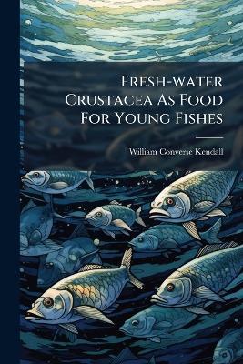 Fresh-water Crustacea As Food For Young Fishes - William Converse Kendall - cover