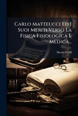 Carlo Matteucci Ed I Suoi Meriti Verso La Fisica Fisiologica E Medica... - Moritz Schiff - cover