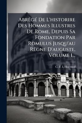 AbrÃ(c)gÃ(c) De L'historire Des Hommes Illustres De Rome, Depuis Sa Fondation Par Romulus Jusqu'au Règne D'auguste, Volume 1... - C F L'Homond - cover