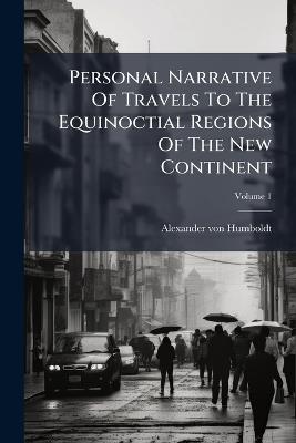 Personal Narrative Of Travels To The Equinoctial Regions Of The New Continent - Alexander Von Humboldt - cover