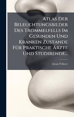 Atlas Der Beleuchtungsbilder Des Trommelfells Im Gesunden Und Kranken Zustande FÃ1/4r Praktische Ãrzte Und Studirende... - Adam Politzer - cover