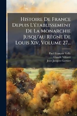 Histoire De France Depuis L'Ã(c)tablissement De La Monarchie Jusqu'au Règne De Louis Xiv, Volume 27... - Paul-François Velly,Claude Villaret,Jean-Jacques Garnier - cover