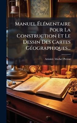 Manuel ÃlÃ(c)mentaire Pour La Construction Et Le Dessin Des Cartes GÃ(c)ographiques... - Aristide Michel Perrot - cover