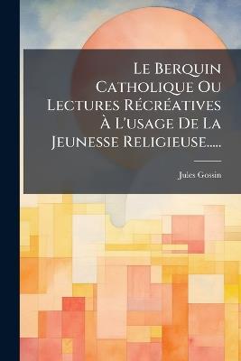 Le Berquin Catholique Ou Lectures RÃ(c)crÃ(c)atives Ã L'usage De La Jeunesse Religieuse..... - Jules Gossin - cover