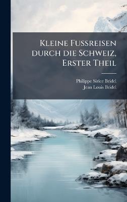 Kleine FuÃreisen durch die Schweiz, Erster Theil - Philippe-Sirice Bridel,Jean-Louis Bridel - cover