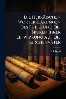 Die Hebräischen Worterklärungen Des Philo Und Die Spuren Ihrer Einwirkung Auf Die Kirchenväter - Carl Siegfried - cover