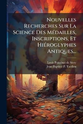 Nouvelles Recherches Sur La Science Des MÃ(c)dailles, Inscriptions, Et HiÃ(c)roglyphes Antiques... - cover