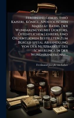 Ferdinand Lebers, Ihro Kaiserl. Königl. Apostolischen Majestät Raths, Der Wundarzneykunst Doktors, Ã-ffentlichen Lehrers, Und Ordentlichen Bestellten Zum BÃ1/4rger-spital Abhandlung Von Der Nutzbarkeit Des Schierlings In Der Wundarzneykunst... - cover