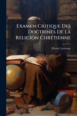 Examen Critique Des Doctrines De La Religion ChrÃ(c)tienne - Patrice Larroque - cover