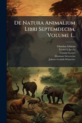 De Natura Animalium Libri Septemdecim, Volume 1... - Claudius Aelianus,Friedrich Jacobs,Conrad Gesner - cover