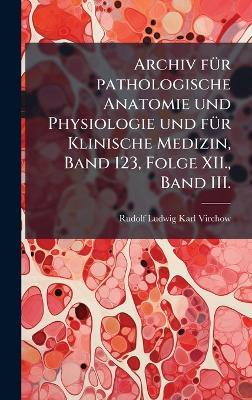 Archiv fÃ1/4r pathologische Anatomie und Physiologie und fÃ1/4r Klinische Medizin, Band 123, Folge XII., Band III. - cover