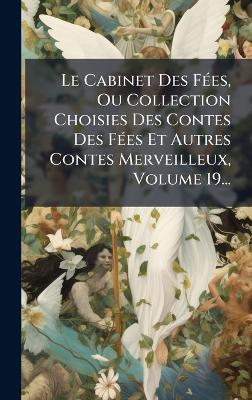 Le Cabinet Des FÃ(c)es, Ou Collection Choisies Des Contes Des FÃ(c)es Et Autres Contes Merveilleux, Volume 19... - Anonymous - cover