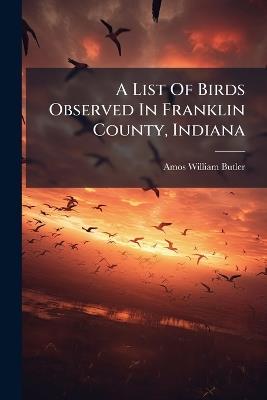 A List Of Birds Observed In Franklin County, Indiana - Amos William Butler - cover