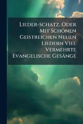 Lieder-schatz, Oder Mit Schönen Geistreichen Neuen Liedern Viel Vermehrte Evangelische Gesänge - Anonymous - cover