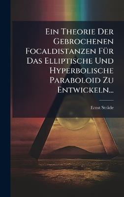 Ein Theorie Der Gebrochenen Focaldistanzen FÃ1/4r Das Elliptische Und Hyperbolische Paraboloid Zu Entwickeln... - Ernst Sträde - cover