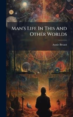 Man's Life In This And Other Worlds - Annie Besant - cover