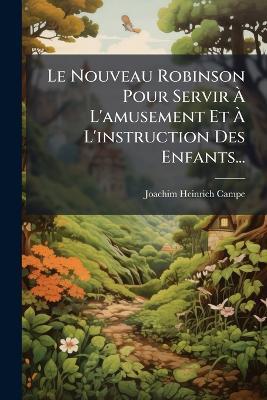 Le Nouveau Robinson Pour Servir Ã L'amusement Et Ã L'instruction Des Enfants... - Joachim Heinrich Campe - cover