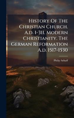 History Of The Christian Church. A.d. 1-311. Modern Christianity. The German Reformation A.d. 1517-1530 - Philip Schaff - cover
