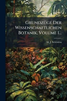 GrundzÃ1/4ge Der Wissenschaftlichen Botanik, Volume 1... - M J Schleiden - cover