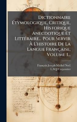 Dictionnaire Ãtymologique, Critique, Historique Anecdotique Et LittÃ(c)raire... Pour Servir Ã L'histoire De La Langue Française, Volume 1... - François-Joseph-Michel Noël,L M J Carpentier - cover