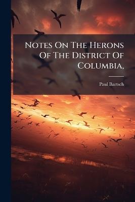 Notes On The Herons Of The District Of Columbia, - Paul Bartsch - cover