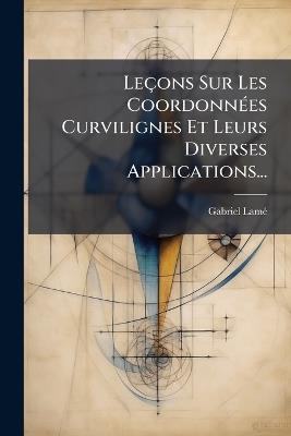 Leçons Sur Les CoordonnÃ(c)es Curvilignes Et Leurs Diverses Applications... - Gabriel Lamã(c) - cover