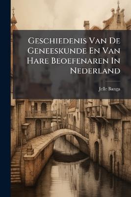 Geschiedenis Van De Geneeskunde En Van Hare Beoefenaren In Nederland - Jelle Banga - cover