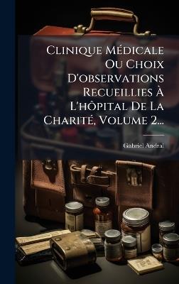 Clinique MÃ(c)dicale Ou Choix D'observations Recueillies Ã L'hÃ´pital De La CharitÃ(c), Volume 2... - Gabriel Andral - cover