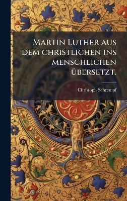 Martin Luther aus dem christlichen ins menschlichen Ã1/4bersetzt. - Christoph Schrempf - cover