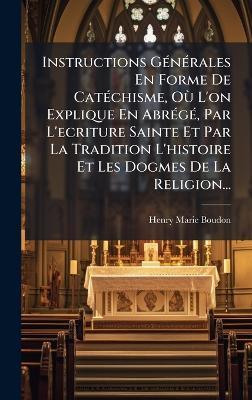 Instructions GÃ(c)nÃ(c)rales En Forme De CatÃ(c)chisme, OÃ¹ L'on Explique En AbrÃ(c)gÃ(c), Par L'ecriture Sainte Et Par La Tradition L'histoire Et Les Dogmes De La Religion... - Henry-Marie Boudon - cover