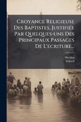 Croyance Religieuse Des Baptistes, JustifiÃ(c)e Par Quelques-uns Des Principaux Passages De L'ecriture... - Willard - cover