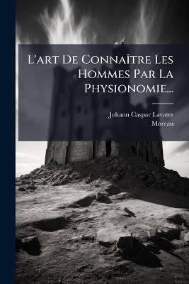 L'art De ConnaÃ(R)tre Les Hommes Par La Physionomie... - Johann Caspar Lavater,Moreau - cover