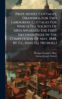 Prize Model Cottages, Drawings For Two Labourers' Cottages For Which The Society Of Arts Awarded The First (second) Prize In The Competition Of May, 1848, By T.c. Hine (s.j. Nicholl) - Thomas Chambers Hine - cover