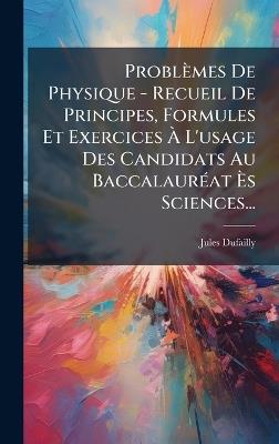 Problèmes De Physique - Recueil De Principes, Formules Et Exercices Ã L'usage Des Candidats Au BaccalaurÃ(c)at Ãs Sciences... - Jules Dufailly - cover