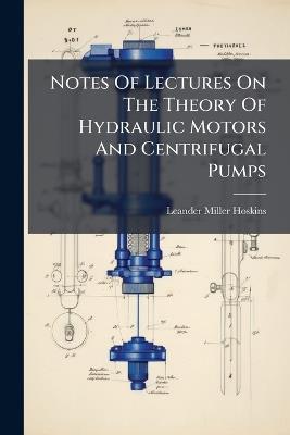 Notes Of Lectures On The Theory Of Hydraulic Motors And Centrifugal Pumps - Leander Miller Hoskins - cover