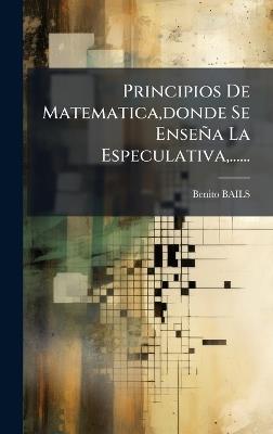 Principios De Matematica, donde Se Enseña La Especulativa, ...... - Benito Bails - cover