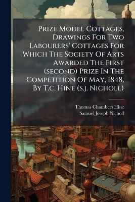 Prize Model Cottages, Drawings For Two Labourers' Cottages For Which The Society Of Arts Awarded The First (second) Prize In The Competition Of May, 1848, By T.c. Hine (s.j. Nicholl) - Thomas Chambers Hine - cover