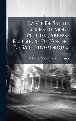 La Vie De Sainte Agnès De Mont Pulcien, Abbesse Religieuse De L'ordre De Saint-dominique... - cover